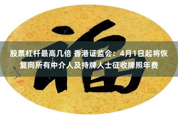 股票杠杆最高几倍 香港证监会：4月1日起将恢复向所有中介人及持牌人士征收牌照年费